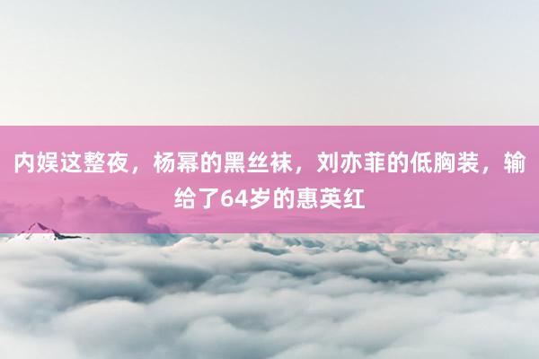内娱这整夜，杨幂的黑丝袜，刘亦菲的低胸装，输给了64岁的惠英红