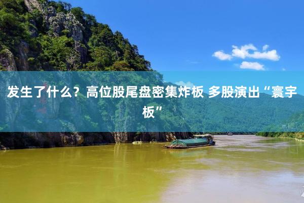 发生了什么？高位股尾盘密集炸板 多股演出“寰宇板”