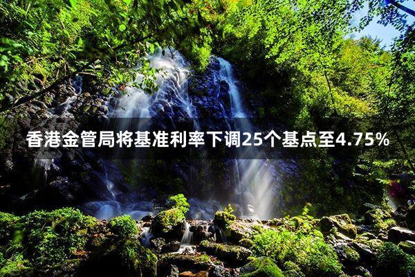 香港金管局将基准利率下调25个基点至4.75%