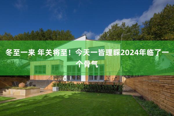 冬至一来 年关将至！今天一皆理睬2024年临了一个骨气