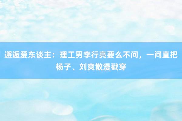 邂逅爱东谈主：理工男李行亮要么不问，一问直把杨子、刘爽散漫戳穿